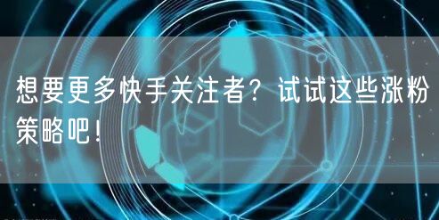 想要更多快手关注者？试试这些涨粉策略吧！