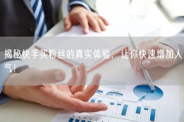 揭秘快手买粉丝的真实体验，让你快速增加人气！